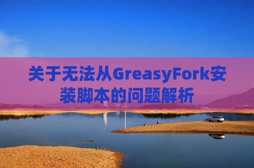 关于无法从GreasyFork安装脚本的问题解析